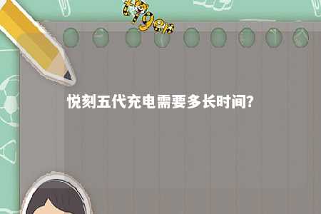 悦刻五代充电需要多长时间�？ 